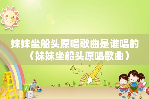 妹妹坐船头原唱歌曲是谁唱的（妹妹坐船头原唱歌曲）