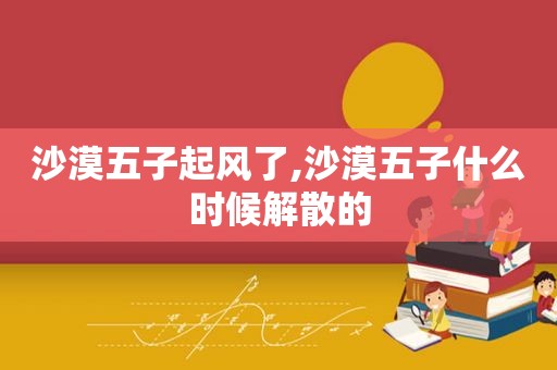 沙漠五子起风了,沙漠五子什么时候解散的