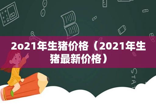 2o21年生猪价格（2021年生猪最新价格）