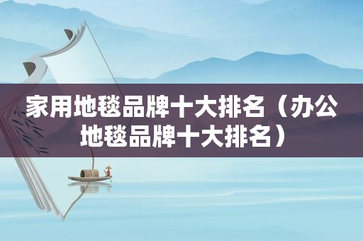 家用地毯品牌十大排名（办公地毯品牌十大排名）