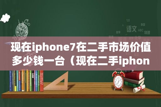 现在iphone7在二手市场价值多少钱一台（现在二手iphone7能卖多少钱）