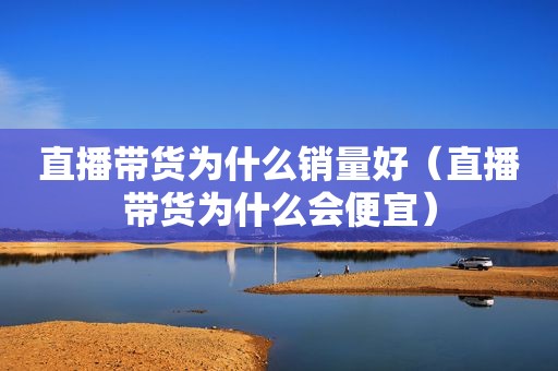 直播带货为什么销量好（直播带货为什么会便宜）