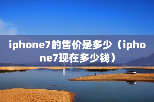 iphone7的售价是多少（iphone7现在多少钱）