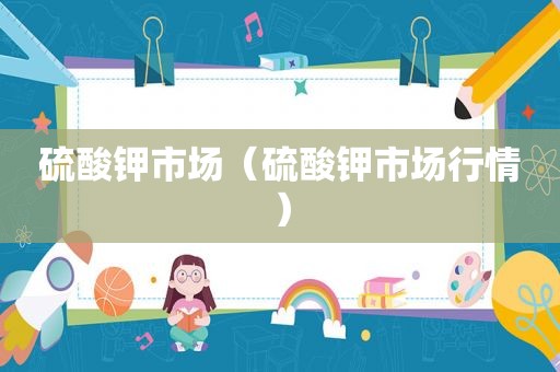 硫酸钾市场（硫酸钾市场行情）