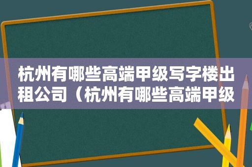 杭州有哪些高端甲级写字楼出租公司（杭州有哪些高端甲级写字楼出租的）