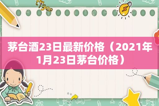 茅台酒23日最新价格（2021年1月23日茅台价格）