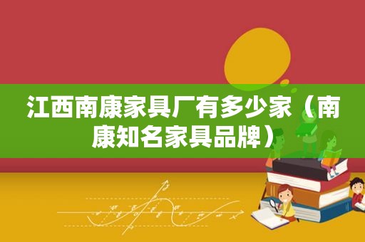 江西南康家具厂有多少家（南康知名家具品牌）