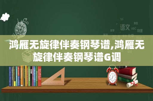 鸿雁无旋律伴奏钢琴谱,鸿雁无旋律伴奏钢琴谱G调