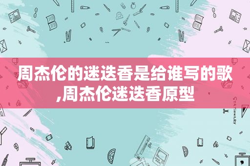 周杰伦的迷迭香是给谁写的歌,周杰伦迷迭香原型