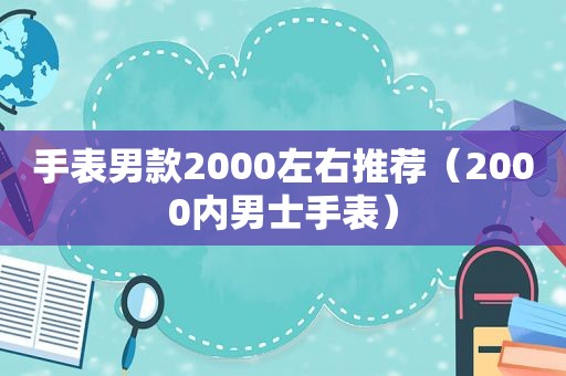 手表男款2000左右推荐（2000内男士手表）