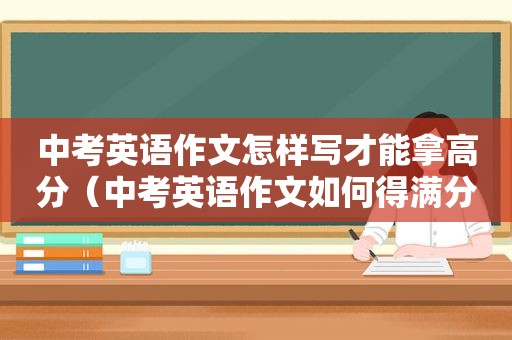中考英语作文怎样写才能拿高分（中考英语作文如何得满分）