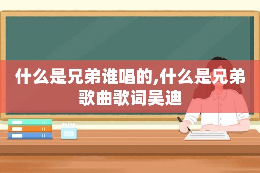 什么是兄弟谁唱的,什么是兄弟歌曲歌词吴迪