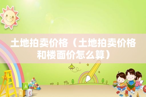 土地拍卖价格（土地拍卖价格和楼面价怎么算）