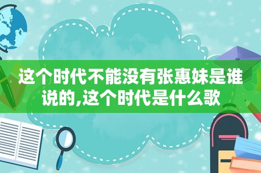 这个时代不能没有张惠妹是谁说的,这个时代是什么歌  第1张