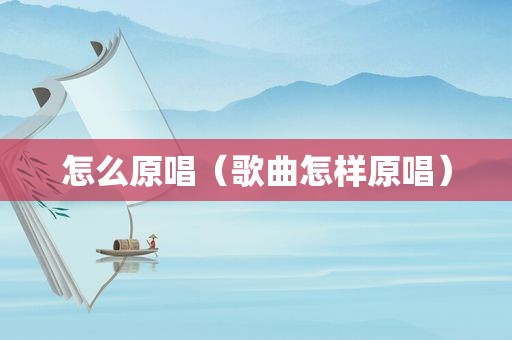 怎么原唱（歌曲怎样原唱）