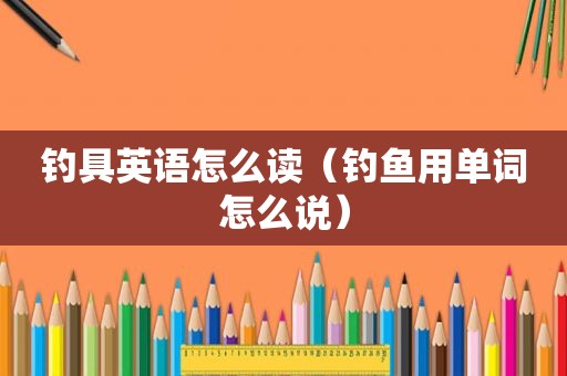 钓具英语怎么读（钓鱼用单词怎么说）