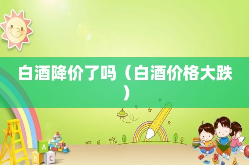 白酒降价了吗（白酒价格大跌）