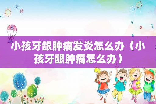 小孩牙龈肿痛发炎怎么办（小孩牙龈肿痛怎么办）