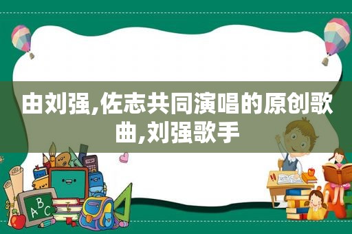 由刘强,佐志共同演唱的原创歌曲,刘强歌手