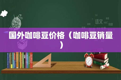 国外咖啡豆价格（咖啡豆销量）
