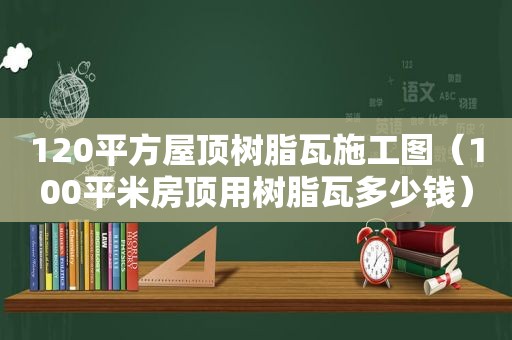 120平方屋顶树脂瓦施工图（100平米房顶用树脂瓦多少钱）