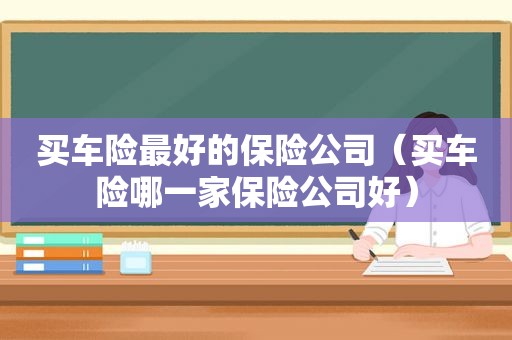 买车险最好的保险公司（买车险哪一家保险公司好）