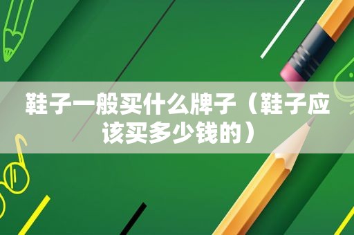 鞋子一般买什么牌子（鞋子应该买多少钱的）