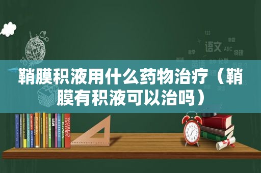 鞘膜积液用什么药物治疗（鞘膜有积液可以治吗）