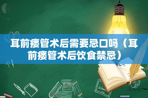 耳前瘘管术后需要忌口吗（耳前瘘管术后饮食禁忌）