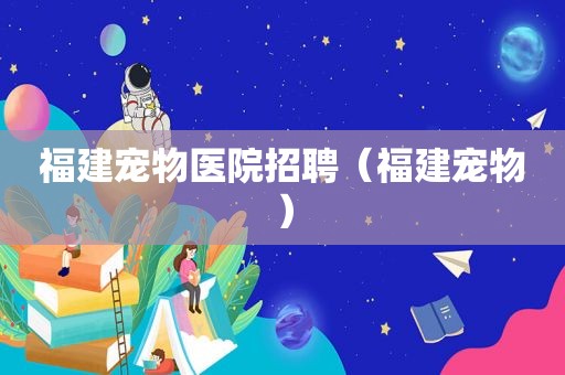 福建宠物医院招聘（福建宠物）