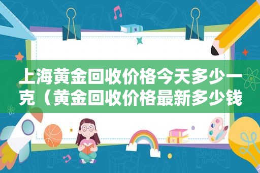 上海黄金回收价格今天多少一克（黄金回收价格最新多少钱一克）