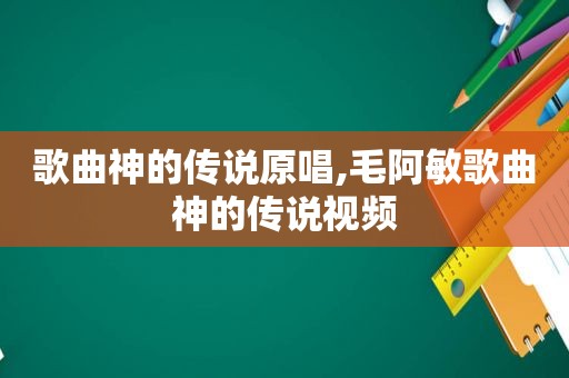 歌曲神的传说原唱,毛阿敏歌曲神的传说视频