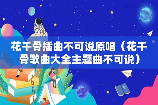 花千骨插曲不可说原唱（花千骨歌曲大全主题曲不可说）