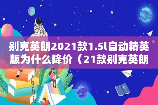 别克英朗2021款1.5l自动精英版为什么降价（21款别克英朗怎么停产了）  第1张