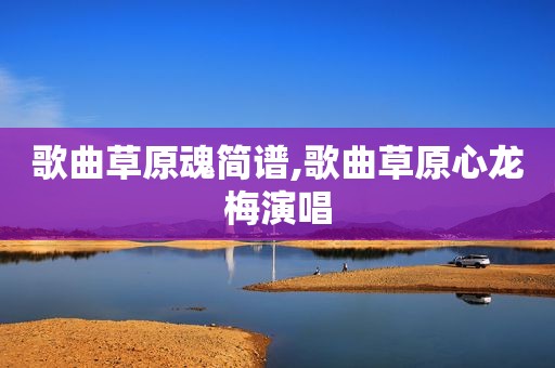 歌曲草原魂简谱,歌曲草原心龙梅演唱