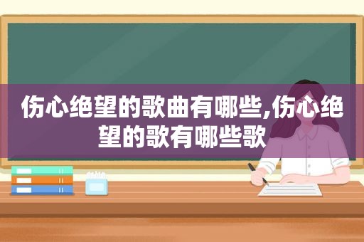 伤心绝望的歌曲有哪些,伤心绝望的歌有哪些歌