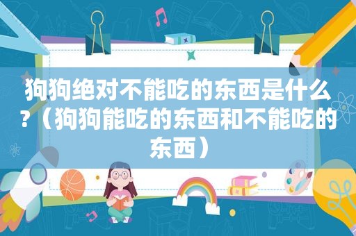 狗狗绝对不能吃的东西是什么?（狗狗能吃的东西和不能吃的东西）