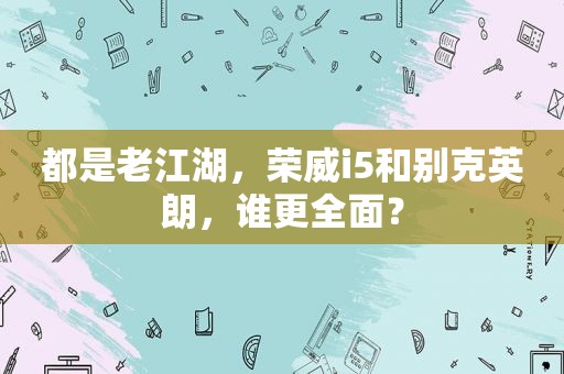 都是 *** 湖，荣威i5和别克英朗，谁更全面？
