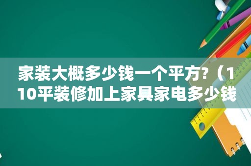 家装大概多少钱一个平方?（110平装修加上家具家电多少钱）