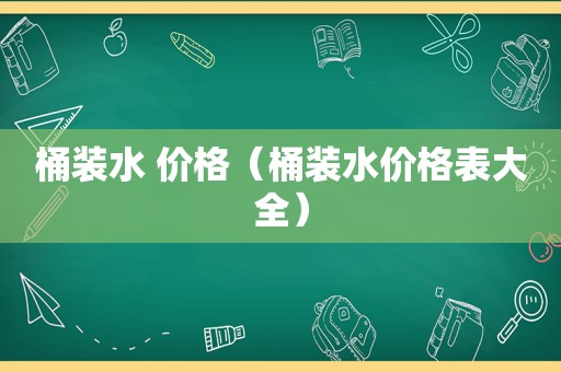 桶装水 价格（桶装水价格表大全）