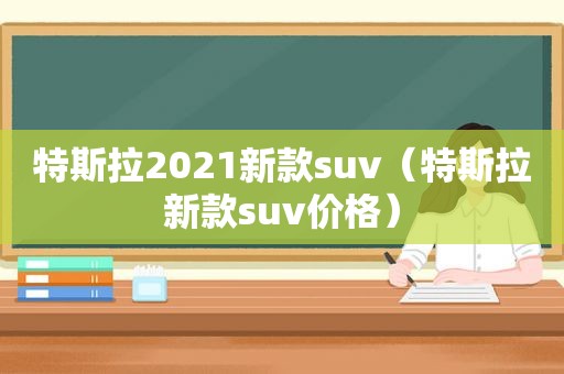 特斯拉2021新款suv（特斯拉新款suv价格）