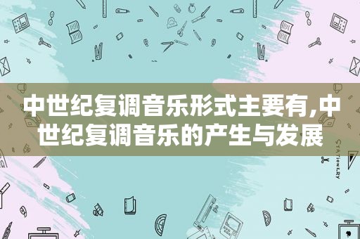 中世纪复调音乐形式主要有,中世纪复调音乐的产生与发展