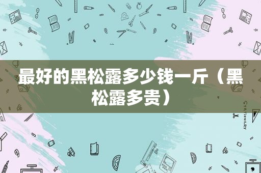 最好的黑松露多少钱一斤（黑松露多贵）