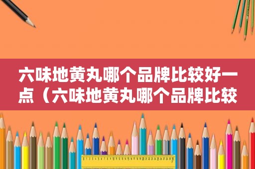 六味地黄丸哪个品牌比较好一点（六味地黄丸哪个品牌比较好一些）