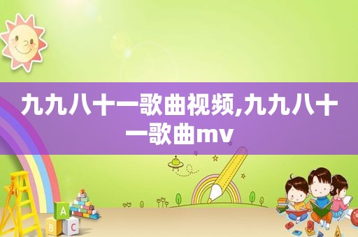 九九八十一歌曲视频,九九八十一歌曲mv