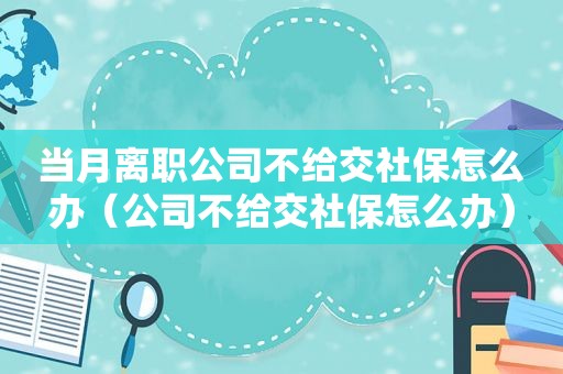 当月离职公司不给交社保怎么办（公司不给交社保怎么办）