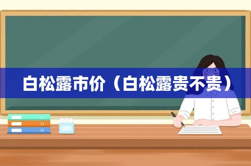 白松露市价（白松露贵不贵）