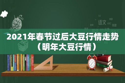 2021年春节过后大豆行情走势（明年大豆行情）