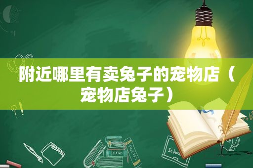 附近哪里有卖兔子的宠物店（宠物店兔子）
