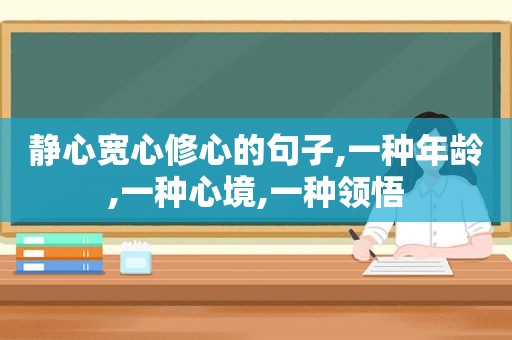 静心宽心修心的句子,一种年龄,一种心境,一种领悟